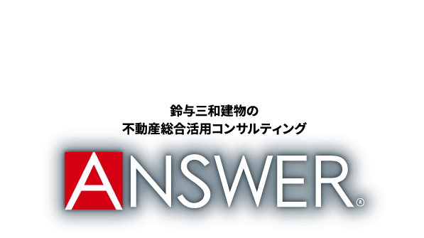 鈴与三和建物が選ばれる理由。鈴与三和建物の不動産総合活用コンサルティング ANSWER