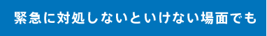 緊急に対処しないといけない場面でも