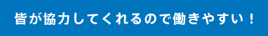 皆が協力してくれるので働きやすい！
