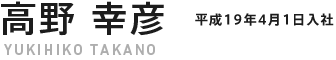 高野 幸彦 YUKIHIKO TAKANO 平成19年4月1日入社