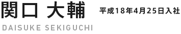 関口 大輔 DAISUKE SEKIGUCHI 平成18年4月25日入社