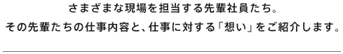 さまざまな現場を担当する先輩社員たち。その先輩たちの仕事内容と、仕事に対する「想い」をご紹介します。