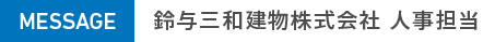 MESSAGE 鈴与三和建物株式会社 人事担当