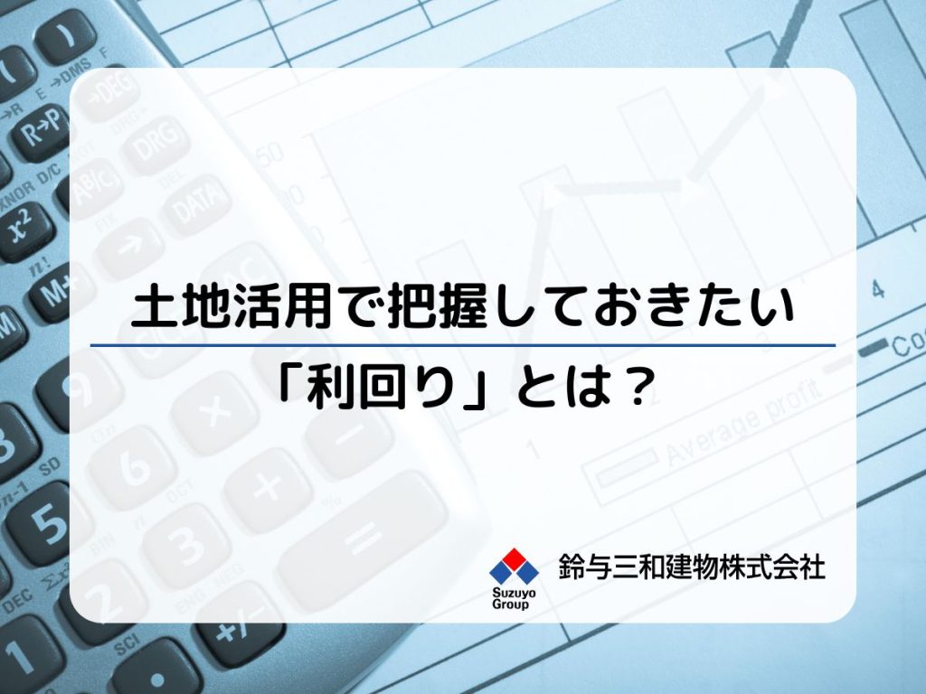 土地活用で把握しておきたい「利回り」とは？3つの利回りや種類ごとの相場、注意点まで解説