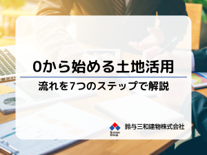 土地活用の流れの基本を解説│土地活用を0から始めるときは「7つのステップ」で