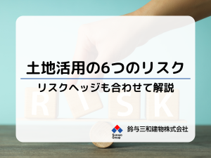 土地活用『6つのリスク』とリスクヘッジの方法を解説