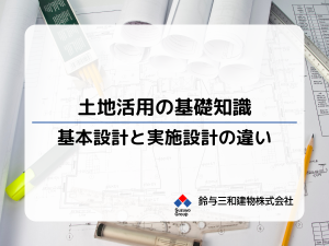 土地活用の基礎知識 「基本設計」と「実施設計」の違いを解説