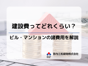 「ビル・マンションの建設費」はおいくら?『諸費用』の内訳について詳しく解説
