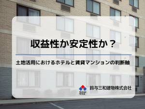 収益性か安定性か?土地活用におけるホテルと賃貸マンションの判断軸