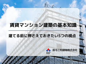 賃貸マンション建築の基本知識|建てる前に押さえておきたい5つの視点