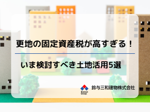 更地の固定資産税が高すぎる!いま検討すべき土地活用5選