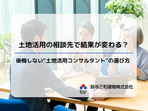 土地活用の相談先で結果が変わる？後悔しない“土地活用コンサルタント”の選び方