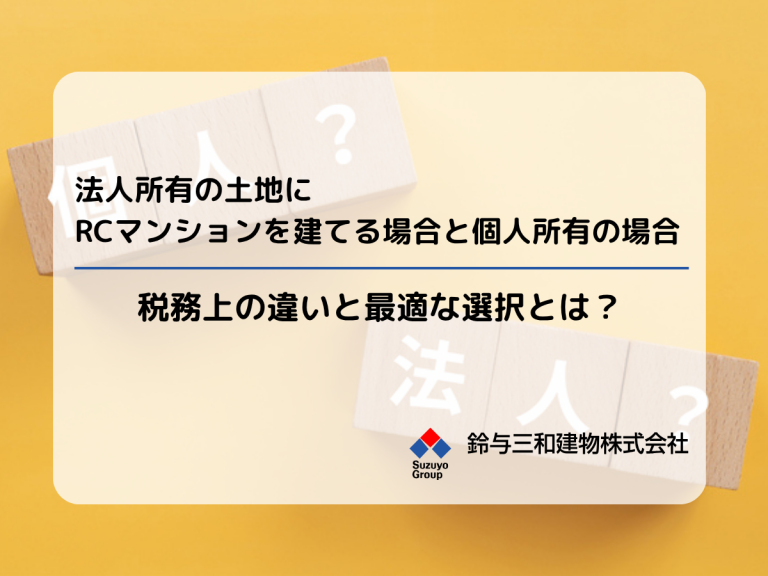 法人所有の土地にRCマンションを建てる場合と個人所有の場合――税務上の違いと最適な選択とは？